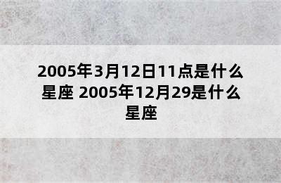 2005年3月12日11点是什么星座 2005年12月29是什么星座